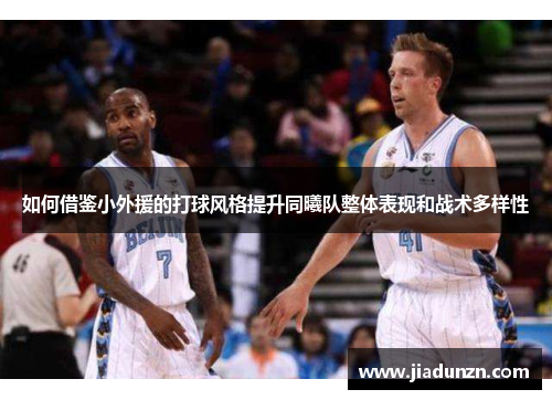 如何借鉴小外援的打球风格提升同曦队整体表现和战术多样性