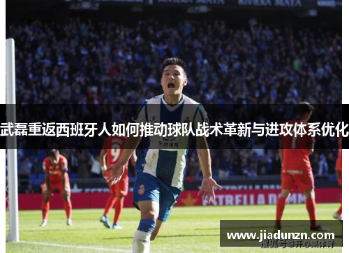 武磊重返西班牙人如何推动球队战术革新与进攻体系优化