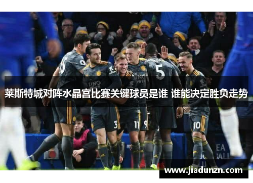 莱斯特城对阵水晶宫比赛关键球员是谁 谁能决定胜负走势