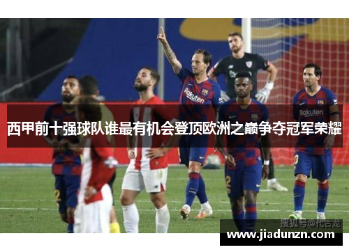 西甲前十强球队谁最有机会登顶欧洲之巅争夺冠军荣耀
