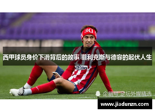 西甲球员身价下滑背后的故事 菲利克斯与德容的起伏人生