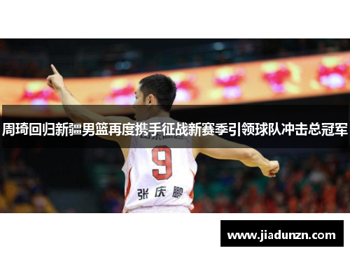 周琦回归新疆男篮再度携手征战新赛季引领球队冲击总冠军